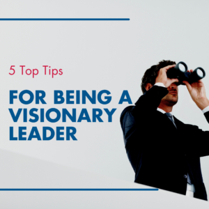 5 Top Tips for being a Visionary Leader